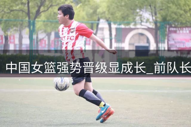 中国女篮强势晋级显成长 前队长邵婷深度剖析战术蜕变