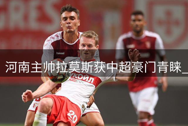 河南主帅拉莫斯获中超豪门青睐 续约一年后再引关注
